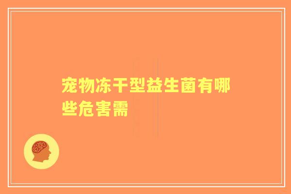 宠物冻干型益生菌有哪些危害需