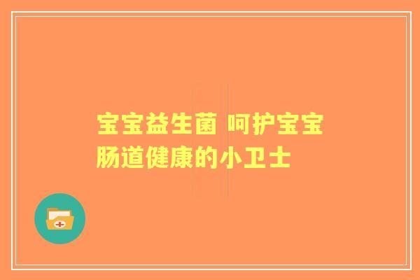 宝宝益生菌 呵护宝宝肠道健康的小卫士