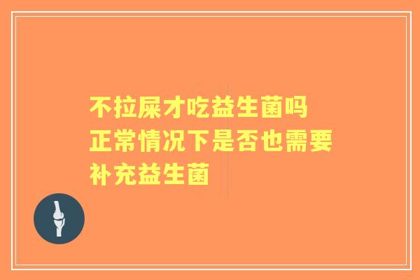 不拉屎才吃益生菌吗 正常情况下是否也需要补充益生菌