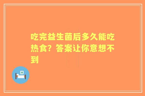 吃完益生菌后多久能吃热食？答案让你意想不到