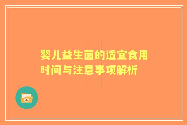 婴儿益生菌的适宜食用时间与注意事项解析