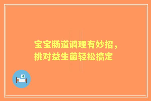 宝宝肠道调理有妙招，挑对益生菌轻松搞定