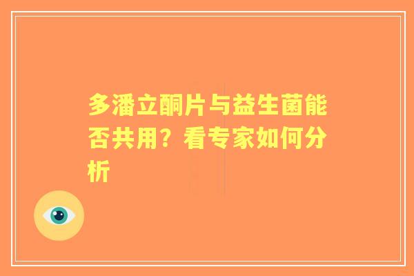 多潘立酮片与益生菌能否共用？看专家如何分析