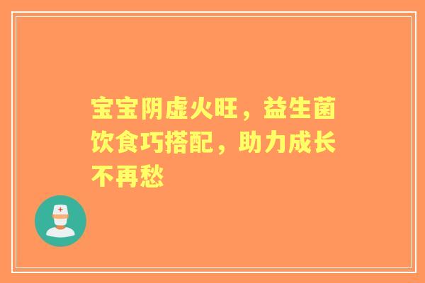宝宝阴虚火旺，益生菌饮食巧搭配，助力成长不再愁