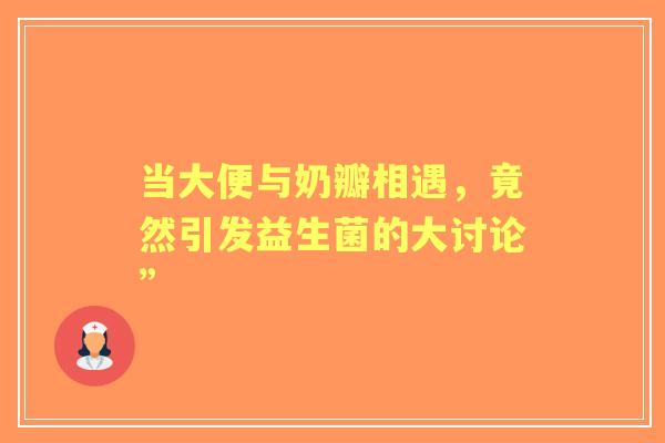 当大便与奶瓣相遇，竟然引发益生菌的大讨论”