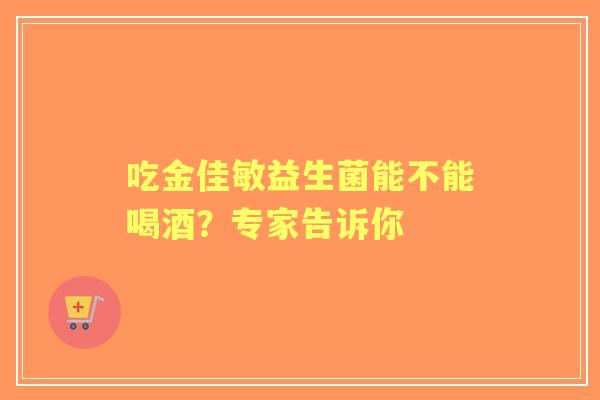 吃金佳敏益生菌能不能喝酒？专家告诉你