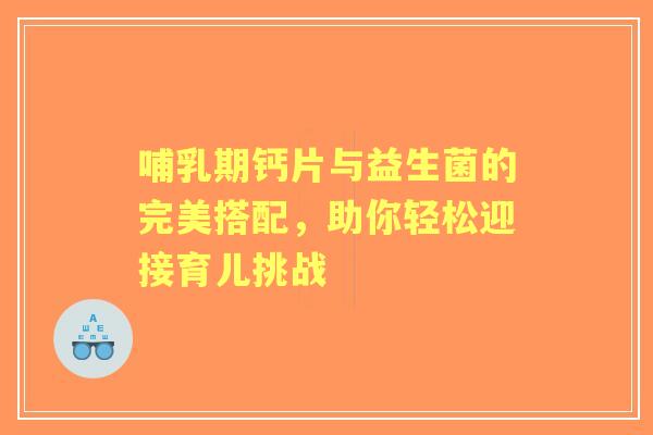 哺乳期钙片与益生菌的完美搭配，助你轻松迎接育儿挑战
