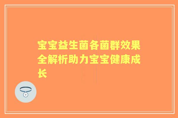 宝宝益生菌各菌群效果全解析助力宝宝健康成长