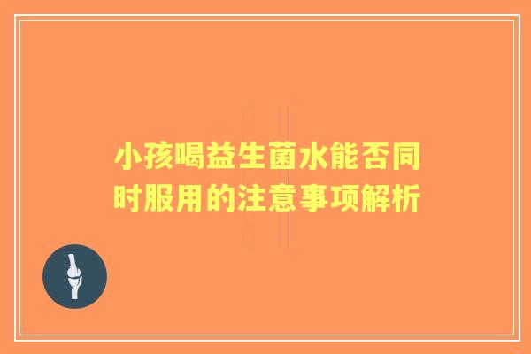小孩喝益生菌水能否同时服用的注意事项解析