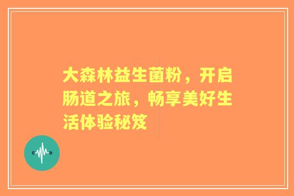 大森林益生菌粉，开启肠道之旅，畅享美好生活体验秘笈