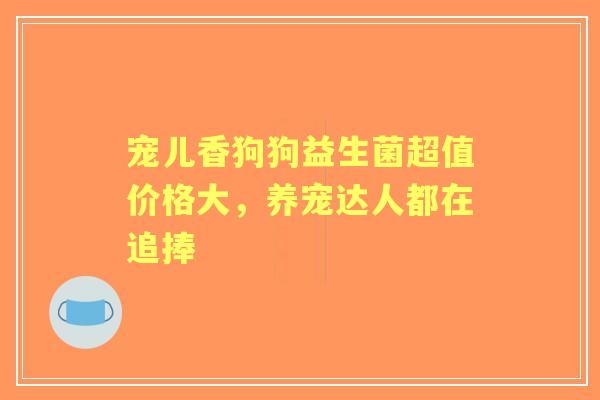 宠儿香狗狗益生菌超值价格大，养宠达人都在追捧