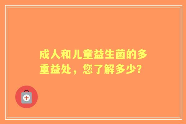 成人和儿童益生菌的多重益处，您了解多少？