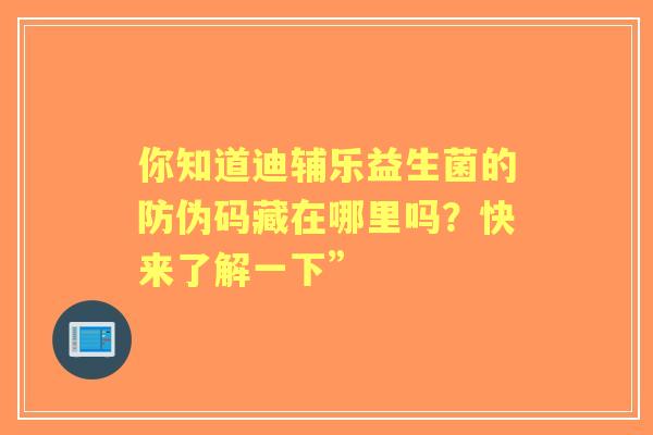你知道迪辅乐益生菌的防伪码藏在哪里吗？快来了解一下”