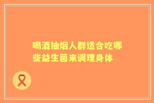 喝酒抽烟人群适合吃哪些益生菌来调理身体