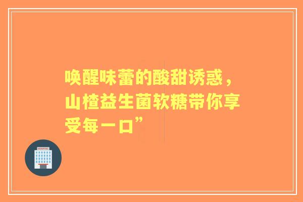唤醒味蕾的酸甜诱惑，山楂益生菌软糖带你享受每一口”
