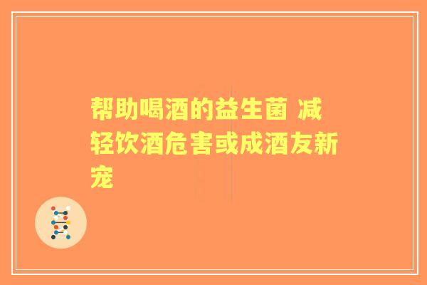 帮助喝酒的益生菌 减轻饮酒危害或成酒友新宠