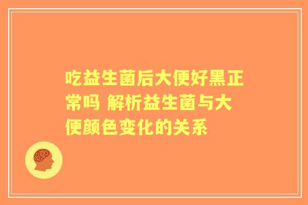吃益生菌后大便好黑正常吗 解析益生菌与大便颜色变化的关系