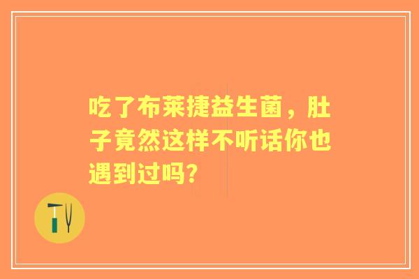 吃了布莱捷益生菌，肚子竟然这样不听话你也遇到过吗？