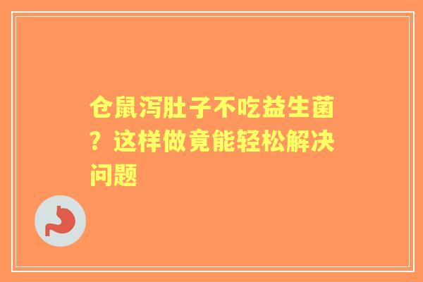 仓鼠泻肚子不吃益生菌？这样做竟能轻松解决问题