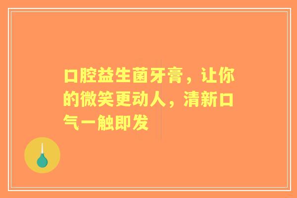 口腔益生菌牙膏，让你的微笑更动人，清新口气一触即发