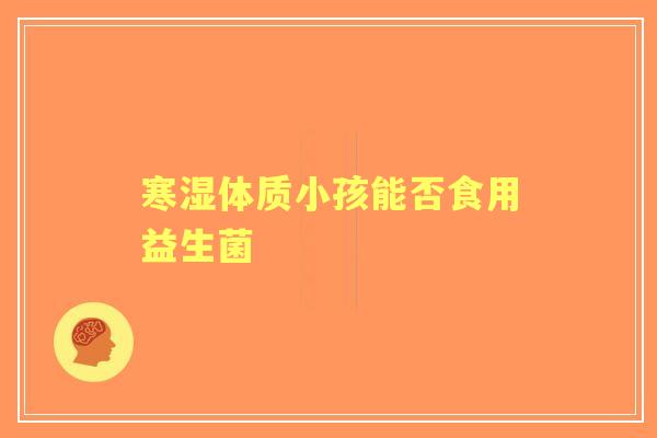 寒湿体质小孩能否食用益生菌