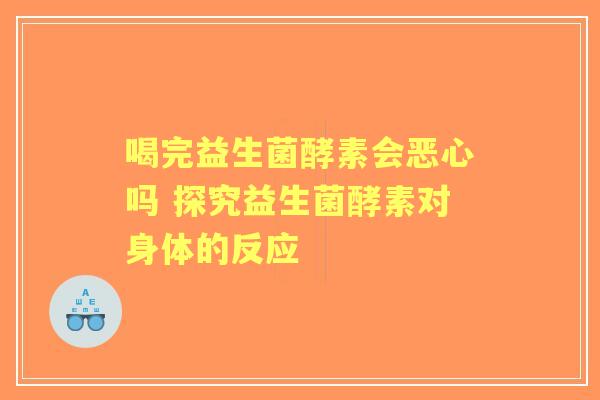 喝完益生菌酵素会恶心吗 探究益生菌酵素对身体的反应