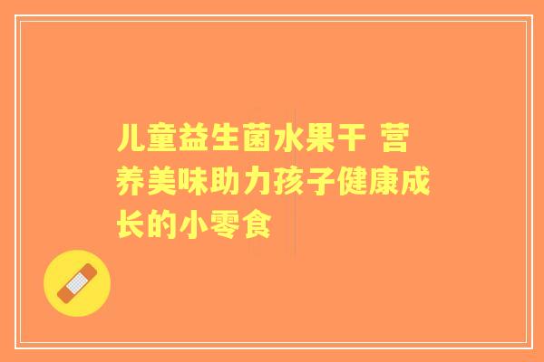儿童益生菌水果干 营养美味助力孩子健康成长的小零食
