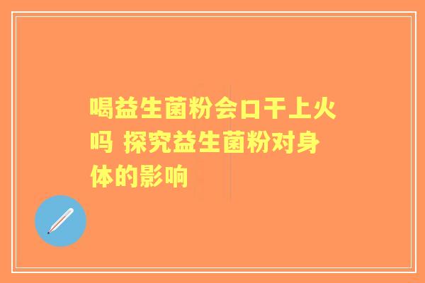 喝益生菌粉会口干上火吗 探究益生菌粉对身体的影响