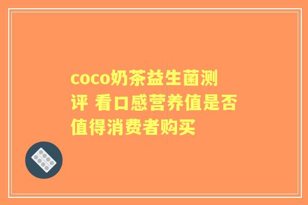 coco奶茶益生菌测评 看口感营养值是否值得消费者购买