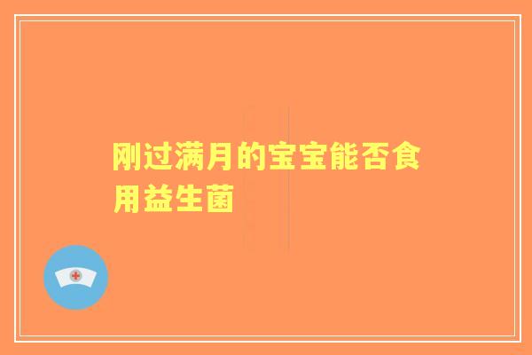 刚过满月的宝宝能否食用益生菌 刚过满月的宝宝能否食用益生菌