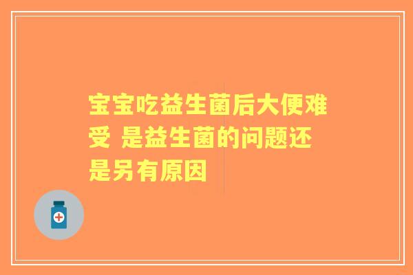 宝宝吃益生菌后大便难受 是益生菌的问题还是另有原因