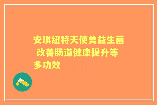 安琪纽特天使美益生菌 改善肠道健康提升等多功效