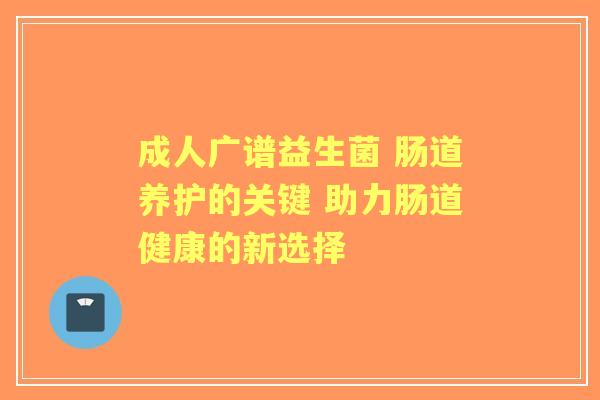 成人广谱益生菌 肠道养护的关键 助力肠道健康的新选择