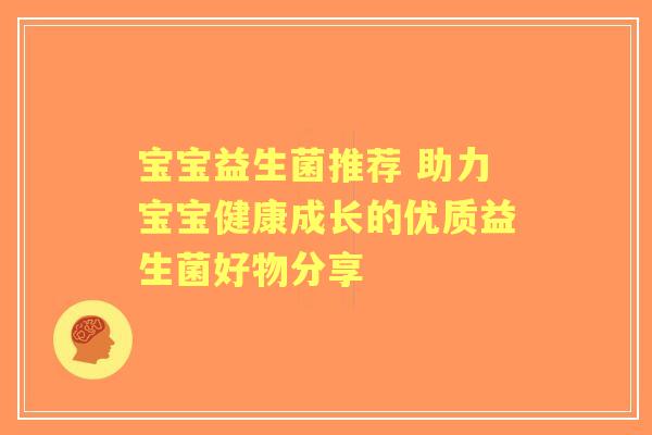 宝宝益生菌推荐 助力宝宝健康成长的优质益生菌好物分享