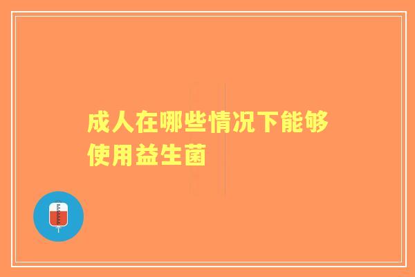 成人在哪些情况下能够使用益生菌