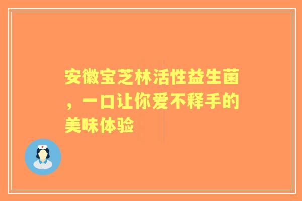 安徽宝芝林活性益生菌，一口让你爱不释手的美味体验