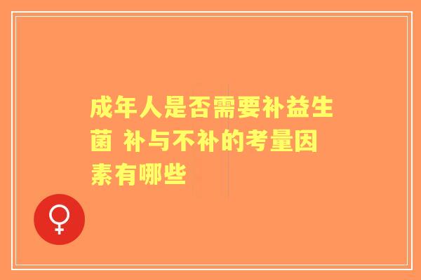 成年人是否需要补益生菌 补与不补的考量因素有哪些