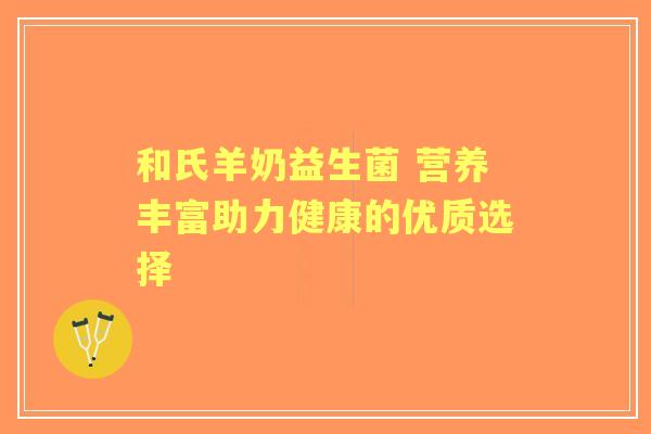 和氏羊奶益生菌 营养丰富助力健康的优质选择