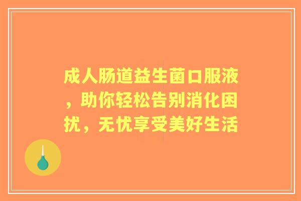 成人肠道益生菌口服液，助你轻松告别消化困扰，无忧享受美好生活
