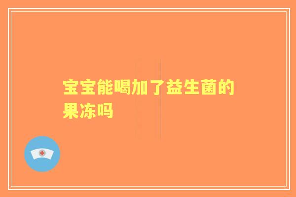 宝宝能喝加了益生菌的果冻吗