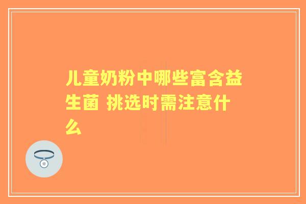 儿童奶粉中哪些富含益生菌 挑选时需注意什么