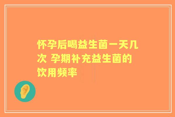 怀孕后喝益生菌一天几次 孕期补充益生菌的饮用频率