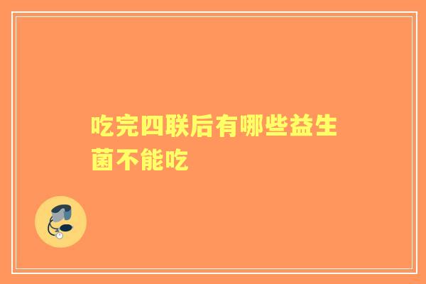 吃完四联后有哪些益生菌不能吃