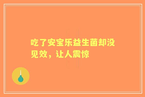 吃了安宝乐益生菌却没见效，让人震惊