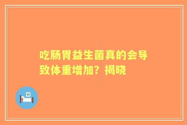 吃肠胃益生菌真的会导致体重增加？揭晓
