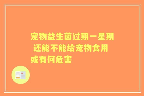 宠物益生菌过期一星期 还能不能给宠物食用或有何危害