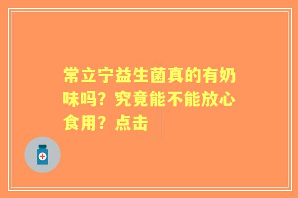 常立宁益生菌真的有奶味吗？究竟能不能放心食用？点击