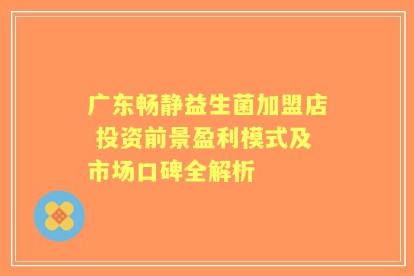 广东畅静益生菌加盟店 投资前景盈利模式及市场口碑全解析