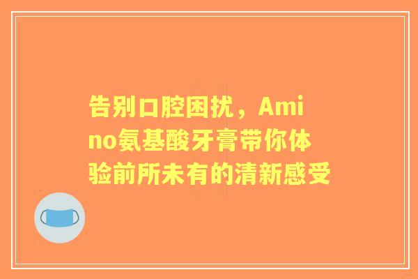 告别口腔困扰，Amino氨基酸牙膏带你体验前所未有的清新感受