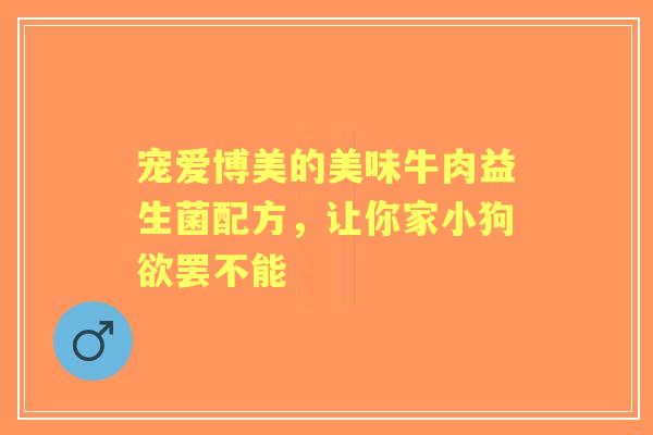宠爱博美的美味牛肉益生菌配方，让你家小狗欲罢不能
